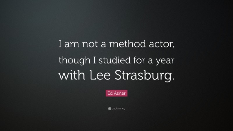 Ed Asner Quote: “I am not a method actor, though I studied for a year with Lee Strasburg.”