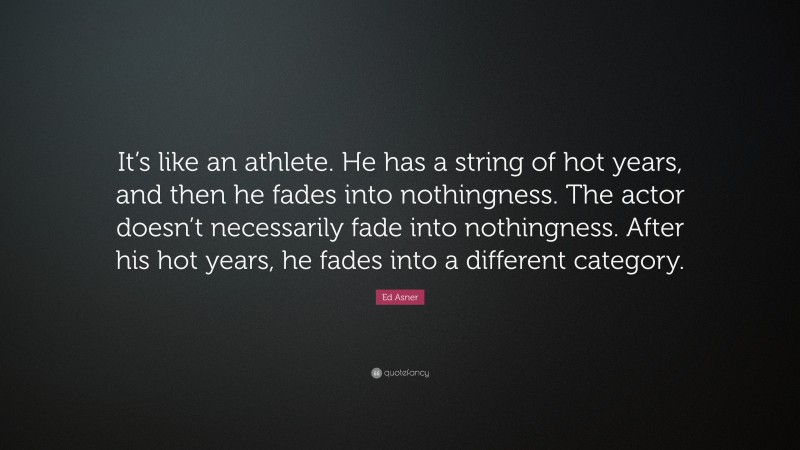 Ed Asner Quote: “It’s like an athlete. He has a string of hot years, and then he fades into nothingness. The actor doesn’t necessarily fade into nothingness. After his hot years, he fades into a different category.”
