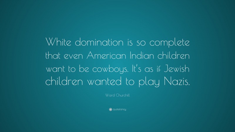 Ward Churchill Quote: “White domination is so complete that even American Indian children want to be cowboys. It’s as if Jewish children wanted to play Nazis.”