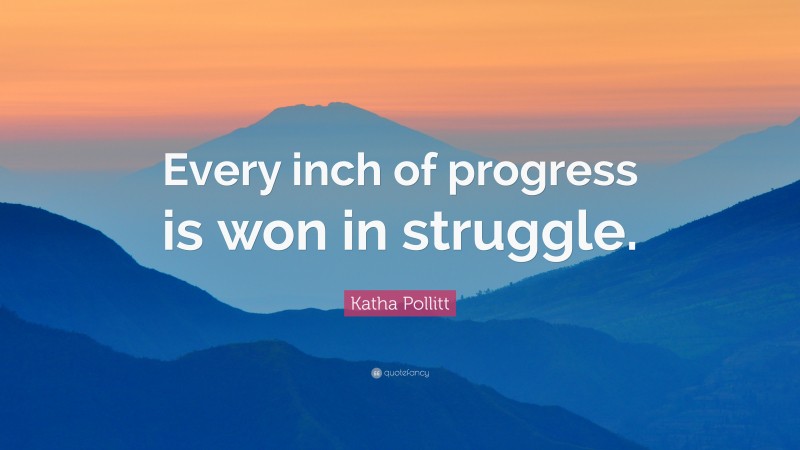 Katha Pollitt Quote: “Every inch of progress is won in struggle.”