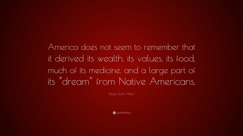Paula Gunn Allen Quote: “America does not seem to remember that it derived its wealth, its values, its food, much of its medicine, and a large part of its “dream” from Native Americans.”