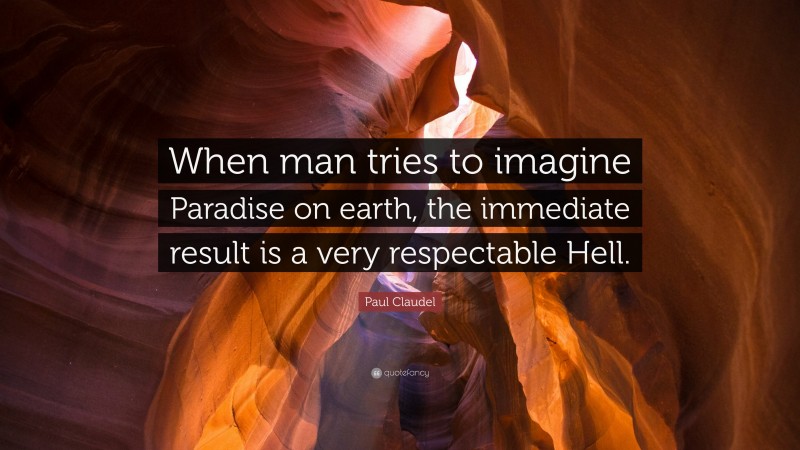 Paul Claudel Quote: “When man tries to imagine Paradise on earth, the immediate result is a very respectable Hell.”