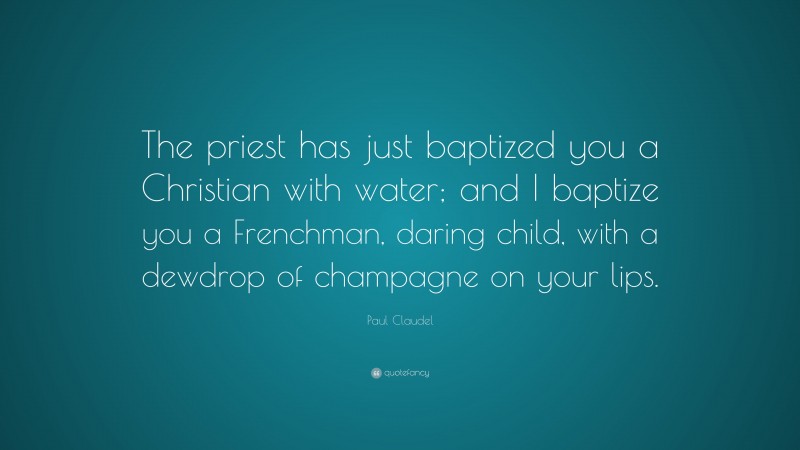 Paul Claudel Quote: “The priest has just baptized you a Christian with water; and I baptize you a Frenchman, daring child, with a dewdrop of champagne on your lips.”