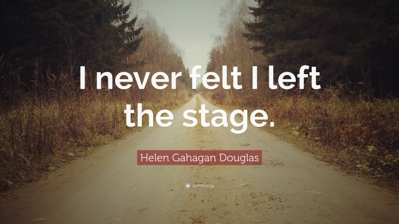 Helen Gahagan Douglas Quote: “I never felt I left the stage.”