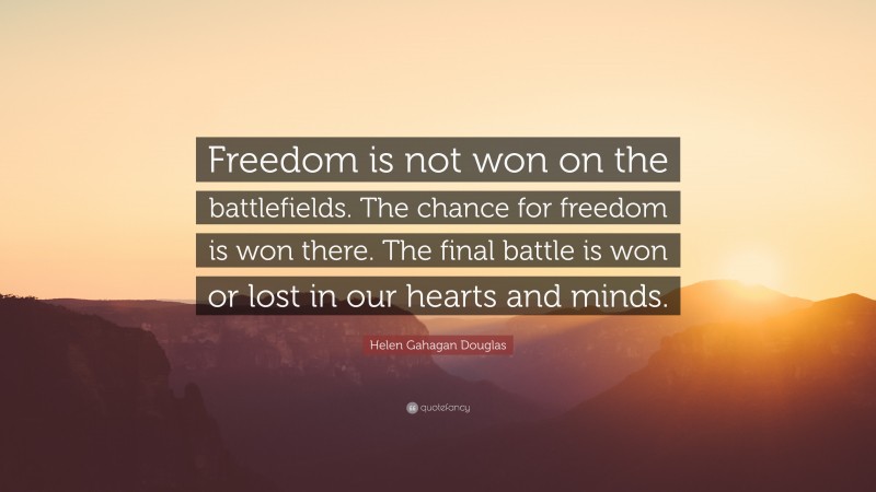 Helen Gahagan Douglas Quote: “Freedom is not won on the battlefields. The chance for freedom is won there. The final battle is won or lost in our hearts and minds.”