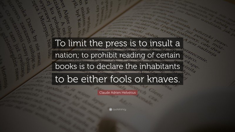 Claude Adrien Helvétius Quote: “To limit the press is to insult a nation; to prohibit reading of certain books is to declare the inhabitants to be either fools or knaves.”
