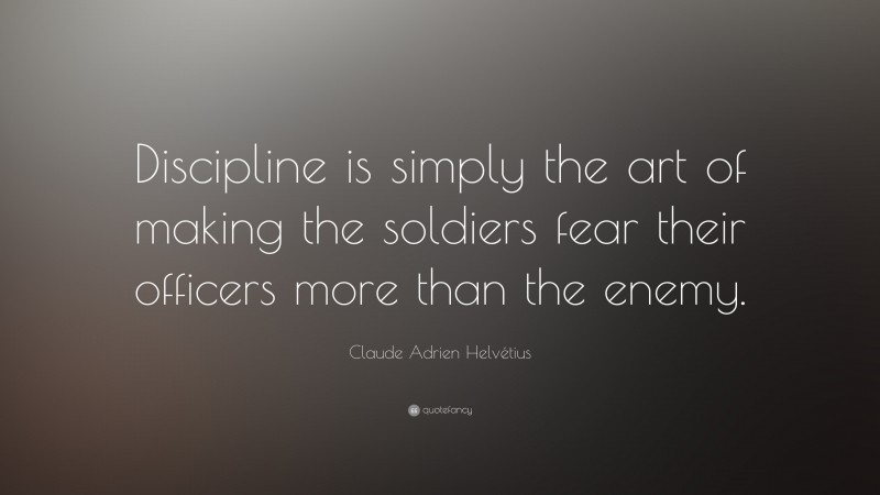 Claude Adrien Helvétius Quote: “Discipline is simply the art of making the soldiers fear their officers more than the enemy.”
