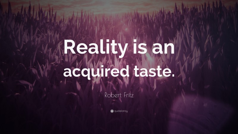 Robert Fritz Quote: “Reality is an acquired taste.”