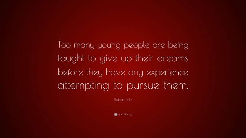Robert Fritz Quote: “Too many young people are being taught to give up their dreams before they have any experience attempting to pursue them.”