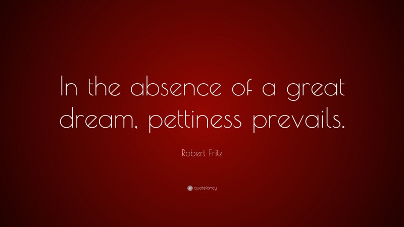 Robert Fritz Quote: “In the absence of a great dream, pettiness prevails.”