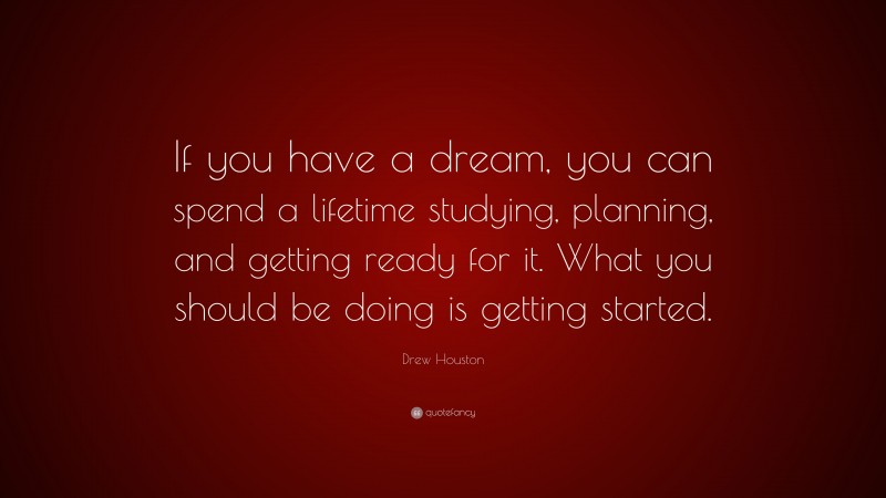 Drew Houston Quote: “If you have a dream, you can spend a lifetime studying, planning, and getting ready for it. What you should be doing is getting started.”