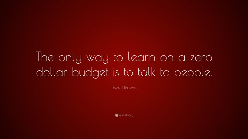Drew Houston Quote: “The only way to learn on a zero dollar budget is to talk to people.”