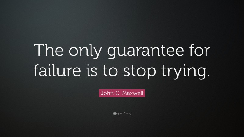 John C. Maxwell Quote: “The only guarantee for failure is to stop trying.”