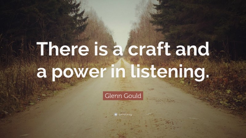 Glenn Gould Quote: “There is a craft and a power in listening.”