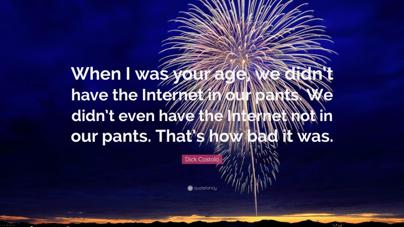 Dick Costolo Quote: “When I was your age, we didn’t have the Internet in our pants. We didn’t even have the Internet not in our pants. That’s how bad it was.”