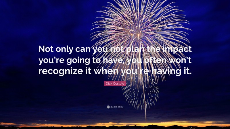 Dick Costolo Quote: “Not only can you not plan the impact you’re going to have, you often won’t recognize it when you’re having it.”
