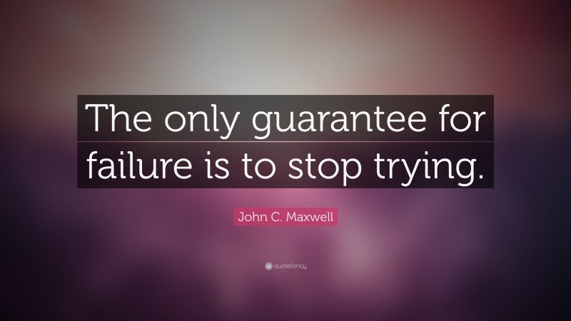 John C. Maxwell Quote: “The only guarantee for failure is to stop trying.”
