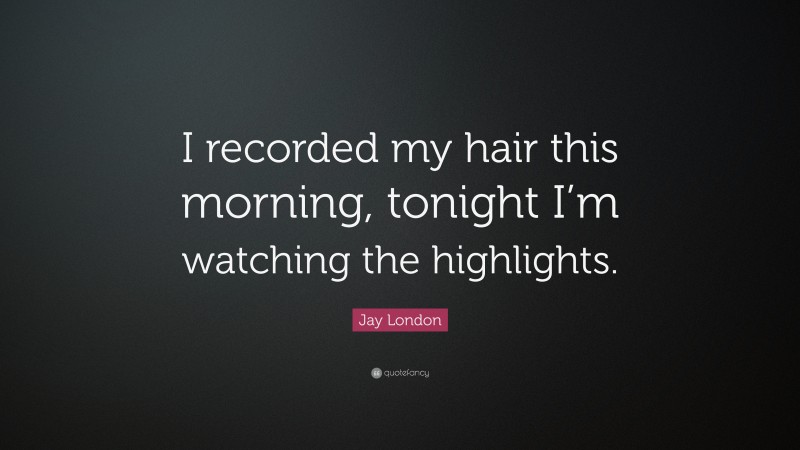 Jay London Quote: “I recorded my hair this morning, tonight I’m watching the highlights.”