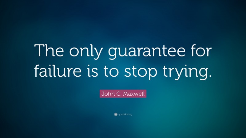 John C. Maxwell Quote: “The only guarantee for failure is to stop trying.”