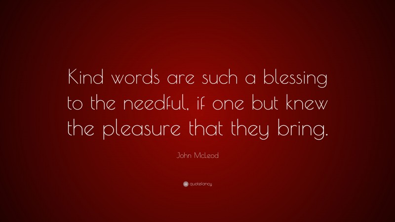 John McLeod Quote: “Kind words are such a blessing to the needful, if one but knew the pleasure that they bring.”