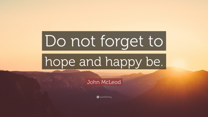 John McLeod Quote: “Do not forget to hope and happy be.”