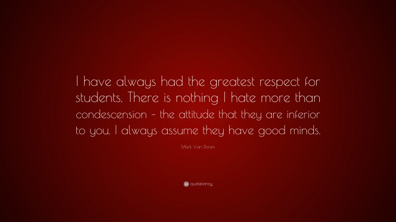Mark Van Doren Quote: “I have always had the greatest respect for students. There is nothing I hate more than condescension – the attitude that they are inferior to you. I always assume they have good minds.”