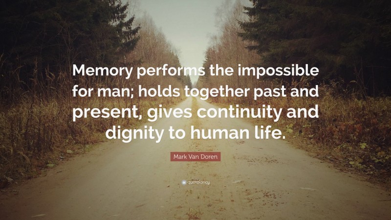 Mark Van Doren Quote: “Memory performs the impossible for man; holds together past and present, gives continuity and dignity to human life.”