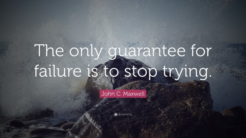 John C. Maxwell Quote: “The only guarantee for failure is to stop trying.”