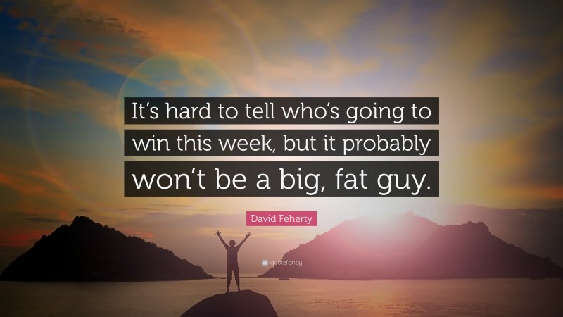 David Feherty Quote: “It’s hard to tell who’s going to win this week, but it probably won’t be a big, fat guy.”