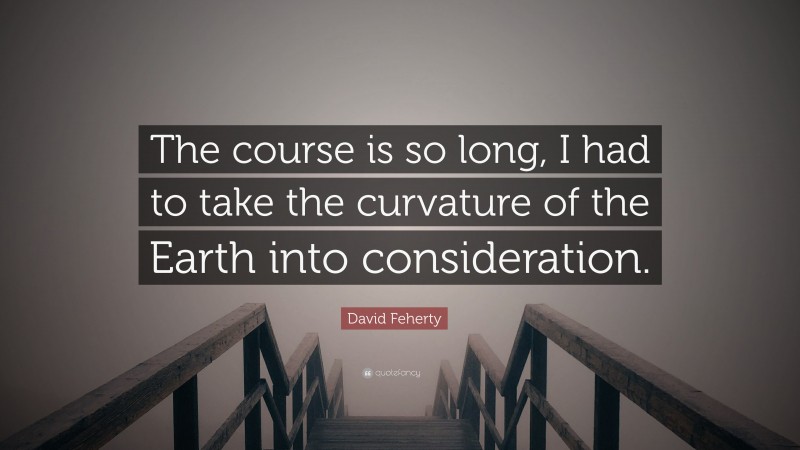 David Feherty Quote: “The course is so long, I had to take the curvature of the Earth into consideration.”