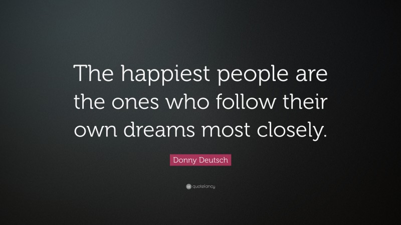Donny Deutsch Quote: “The happiest people are the ones who follow their own dreams most closely.”