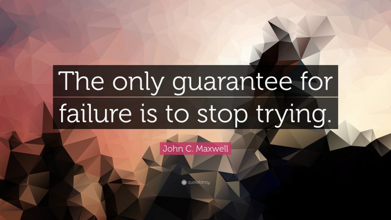 John C. Maxwell Quote: “The only guarantee for failure is to stop trying.”
