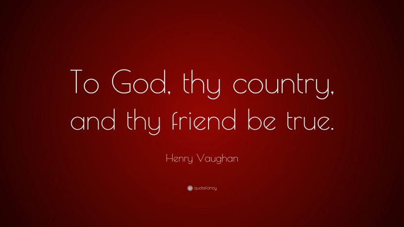 Henry Vaughan Quote: “To God, thy country, and thy friend be true.”