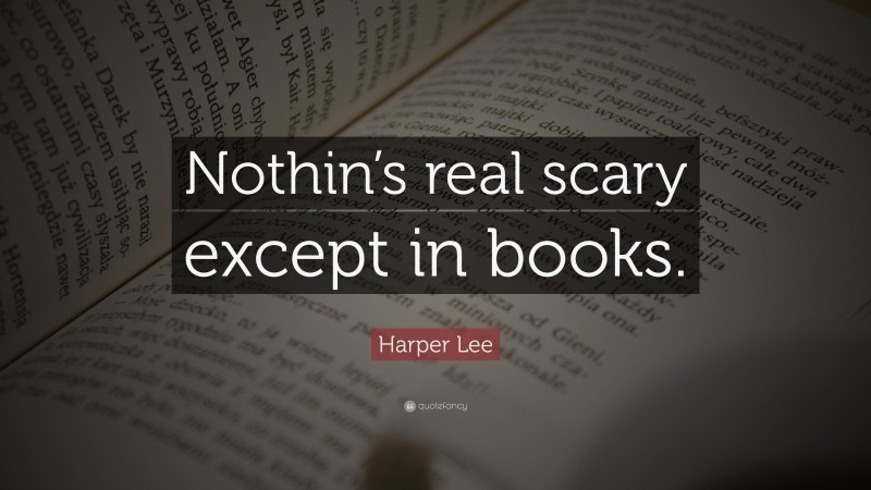 Harper Lee Quote: “Nothin’s real scary except in books.”