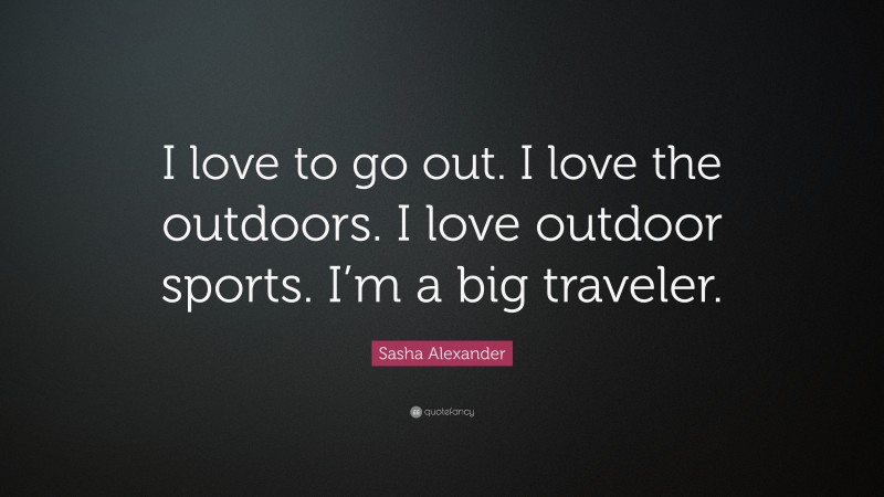 Sasha Alexander Quote: “I love to go out. I love the outdoors. I love outdoor sports. I’m a big traveler.”