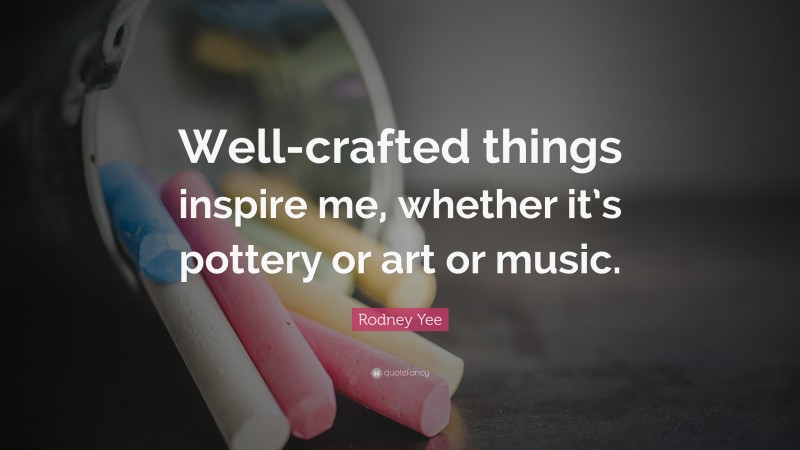 Rodney Yee Quote: “Well-crafted things inspire me, whether it’s pottery or art or music.”