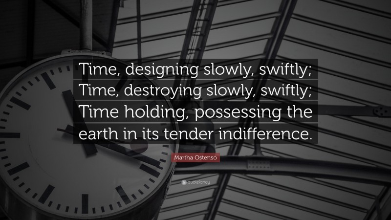 Martha Ostenso Quote: “Time, designing slowly, swiftly; Time, destroying slowly, swiftly; Time holding, possessing the earth in its tender indifference.”
