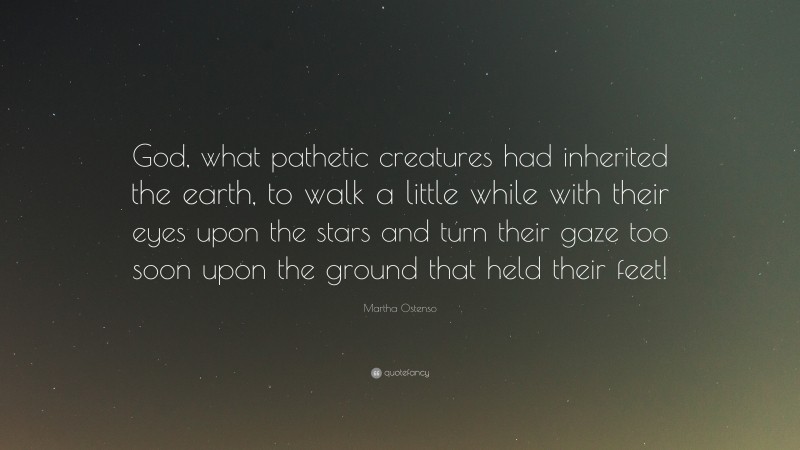 Martha Ostenso Quote: “God, what pathetic creatures had inherited the earth, to walk a little while with their eyes upon the stars and turn their gaze too soon upon the ground that held their feet!”