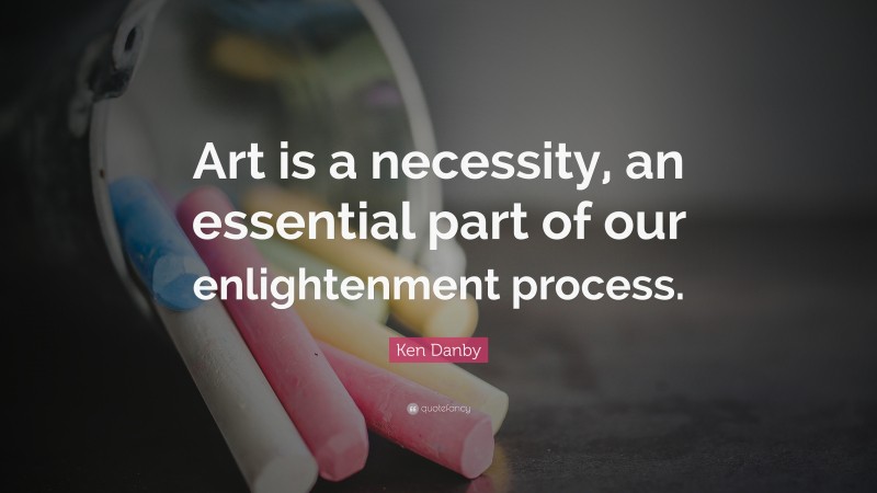 Ken Danby Quote: “Art is a necessity, an essential part of our enlightenment process.”