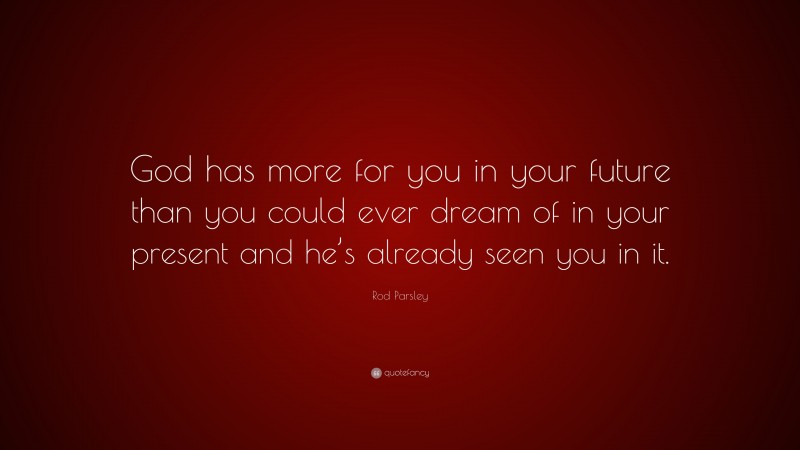 Rod Parsley Quote: “God has more for you in your future than you could ever dream of in your present and he’s already seen you in it.”