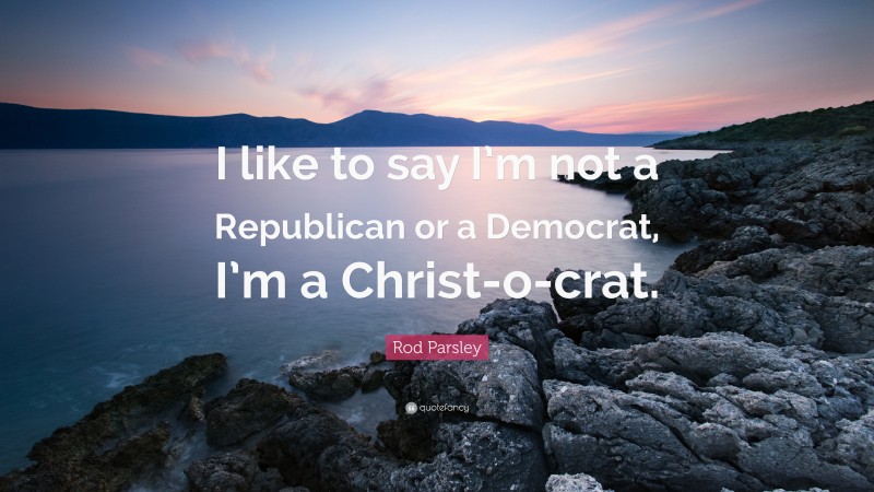 Rod Parsley Quote: “I like to say I’m not a Republican or a Democrat, I’m a Christ-o-crat.”