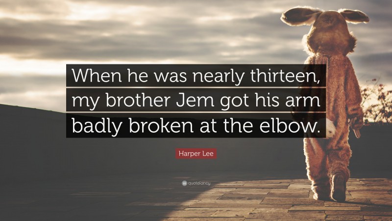 Harper Lee Quote: “When he was nearly thirteen, my brother Jem got his arm badly broken at the elbow.”