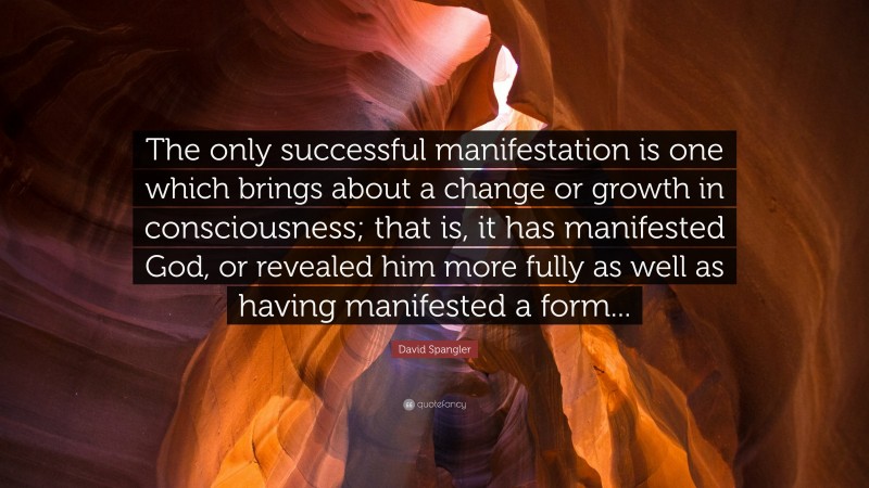 David Spangler Quote: “The only successful manifestation is one which brings about a change or growth in consciousness; that is, it has manifested God, or revealed him more fully as well as having manifested a form...”