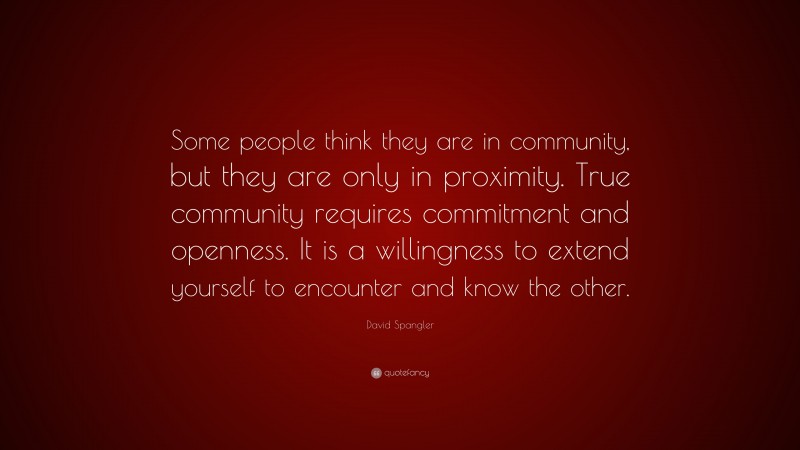 David Spangler Quote: “Some people think they are in community, but they are only in proximity. True community requires commitment and openness. It is a willingness to extend yourself to encounter and know the other.”
