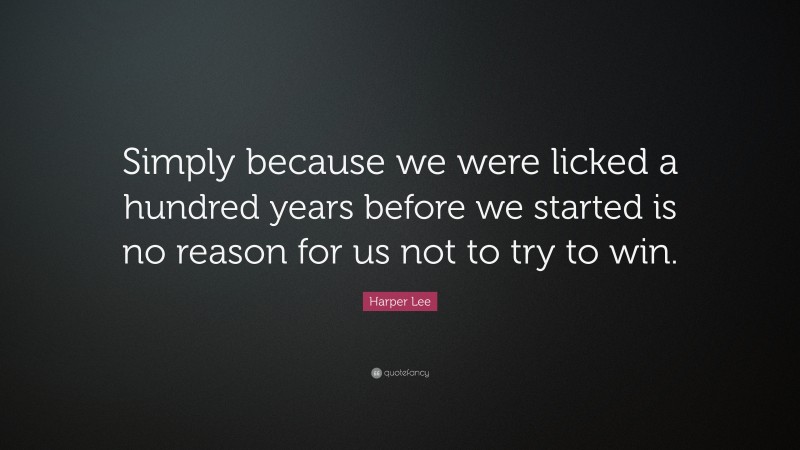 Harper Lee Quote: “Simply because we were licked a hundred years before we started is no reason for us not to try to win.”