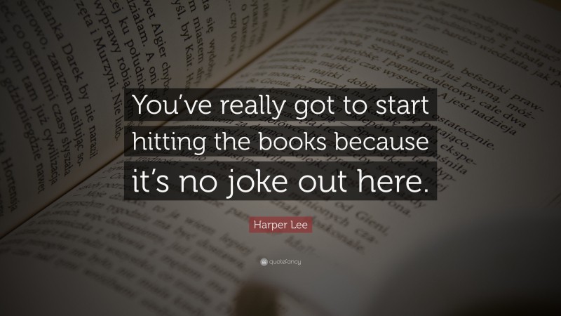 Harper Lee Quote: “You’ve really got to start hitting the books because it’s no joke out here.”