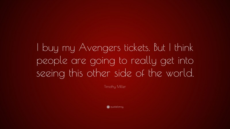 Timothy Miller Quote: “I buy my Avengers tickets. But I think people are going to really get into seeing this other side of the world.”