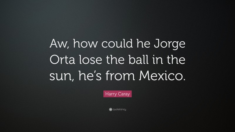 Harry Caray Quote: “Aw, how could he Jorge Orta lose the ball in the sun, he’s from Mexico.”