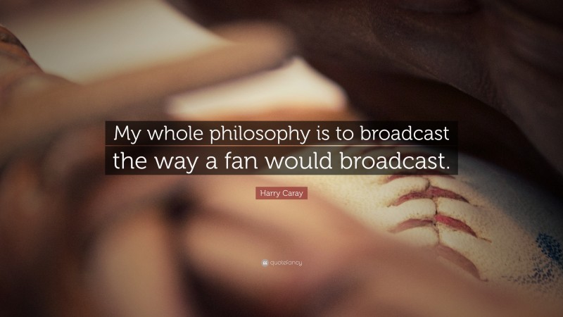 Harry Caray Quote: “My whole philosophy is to broadcast the way a fan would broadcast.”