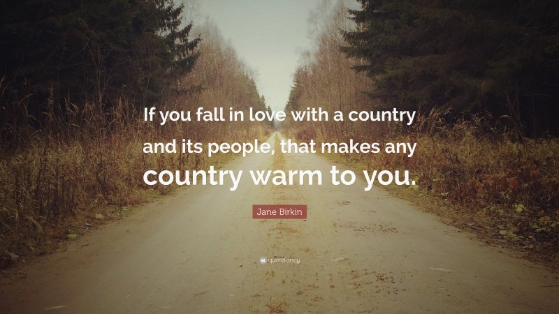 Jane Birkin Quote: “If you fall in love with a country and its people, that makes any country warm to you.”